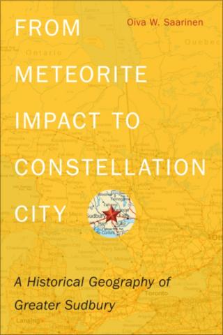 From Meteorite Impact to Constellation City: A Historical Geography of Greater Sudbury From Meteorite Impact to Constellation City: A Historical Geography of Greater Sudbury